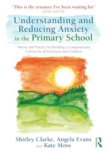 Understanding and Reducing Anxiety in the Primary School - Theory and Practice for Building a Compassionate Culture for all Educators and Children