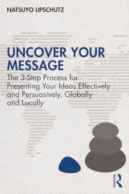 Uncover Your Message - The 3-Step Process for Presenting Your Ideas Effectively and Persuasively, Globally and Locally