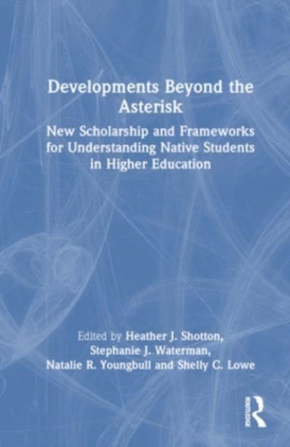 Developments Beyond the Asterisk - New Scholarship and Frameworks for Understanding Native Students in Higher Education