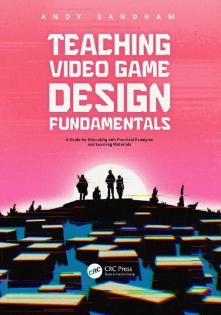 Teaching Video Game Design Fundamentals - A Guide for Educating with Practical Examples and Learning Materials