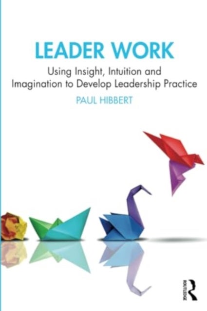 Leader Work - Using Insight, Intuition and Imagination to Develop Leadership Practice