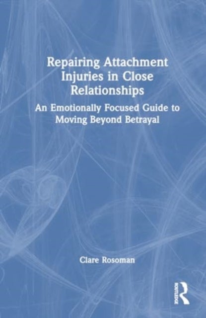 Repairing Attachment Injuries in Close Relationships - An Emotionally Focused Guide to Moving Beyond Betrayal