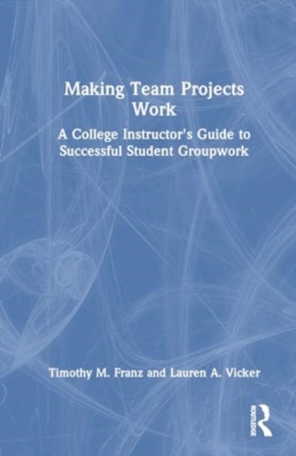 Making Team Projects Work - A College Instructor's Guide to Successful Student Groupwork