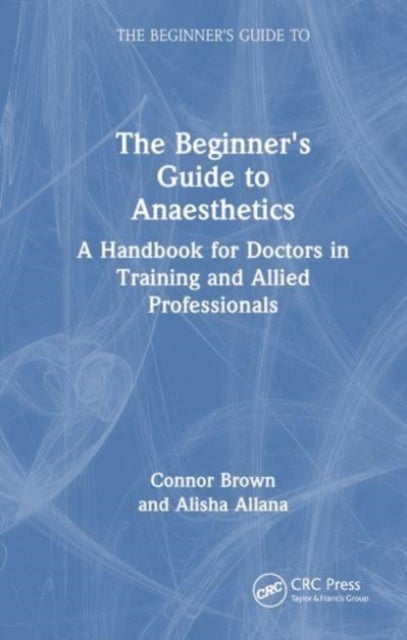 The Beginner's Guide to Anaesthetics - A Handbook for Doctors in Training and Allied Professionals