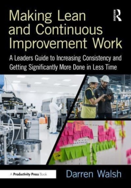 Making Lean and Continuous Improvement Work - A Leaders Guide to Increasing Consistency and Getting Significantly More Done in Less Time