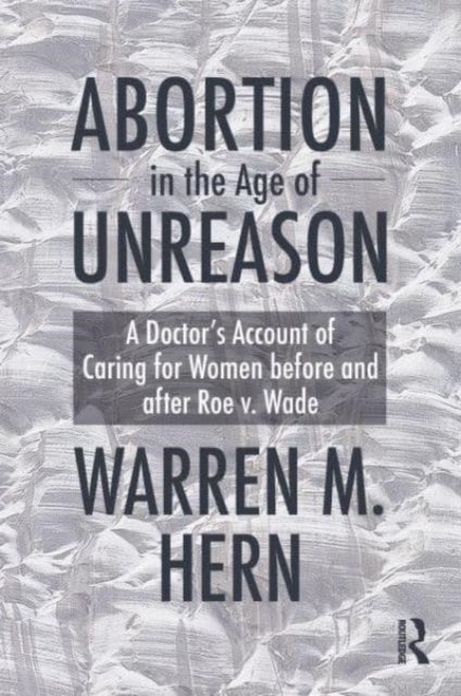 Abortion in the Age of Unreason - A Doctor's Account of Caring for Women Before and After Roe v. Wade