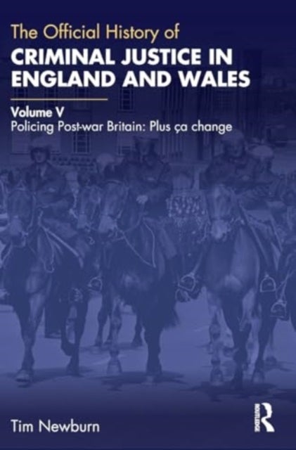 The Official History of Criminal Justice in England and Wales - Volume V: Policing Post-war Britain: Plus ca change