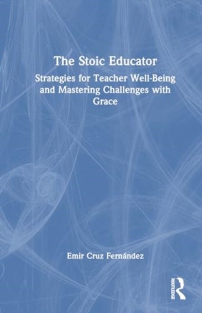 The Stoic Educator - Strategies for Teacher Well-Being and Mastering Challenges with Grace