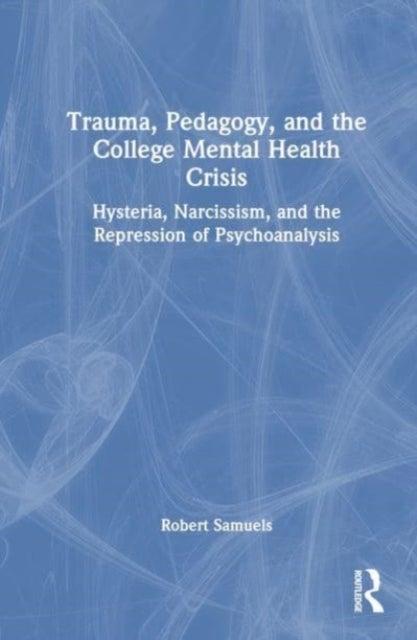 Trauma, Pedagogy, and the College Mental Health Crisis - Hysteria, Narcissism, and the Repression of Psychoanalysis