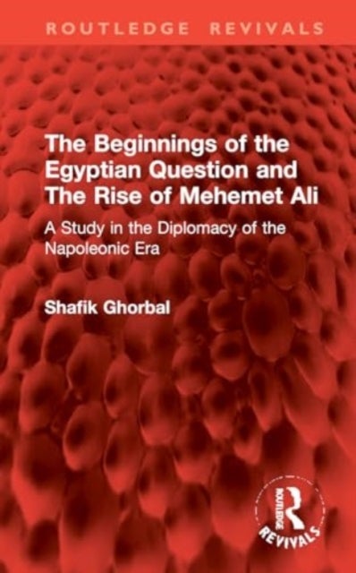The Beginnings of the Egyptian Question and The Rise of Mehemet Ali - A Study in the Diplomacy of the Napoleonic Era