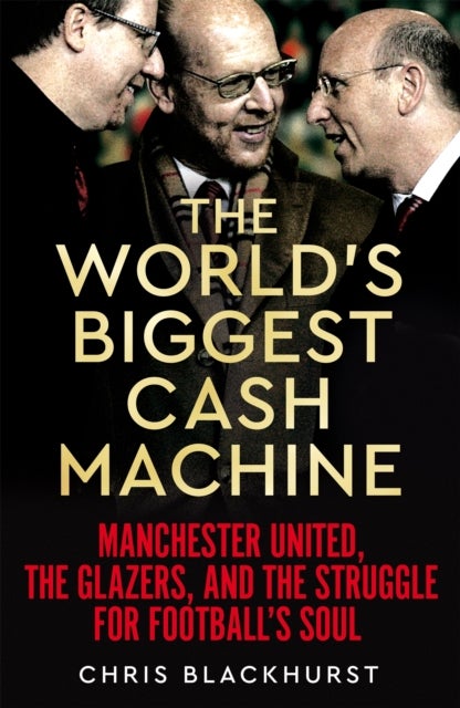 The World's Biggest Cash Machine - Manchester United, the Glazers, and the Struggle for Football's Soul