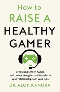 How to Raise a Healthy Gamer - Break Bad Screen Habits, End Power Struggles, and Transform Your Relationship with Your Kids