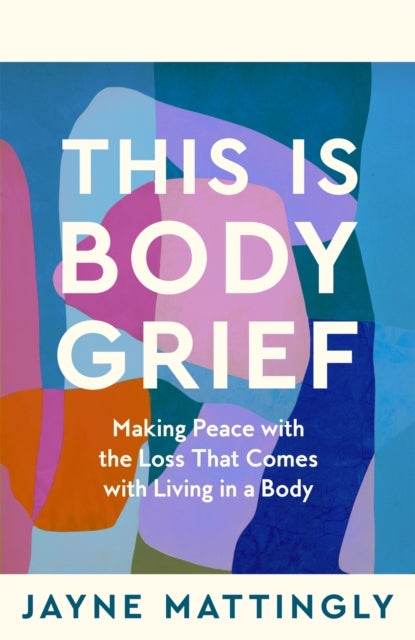 This Is Body Grief - Making Peace with the Loss that Comes with Living in a Body