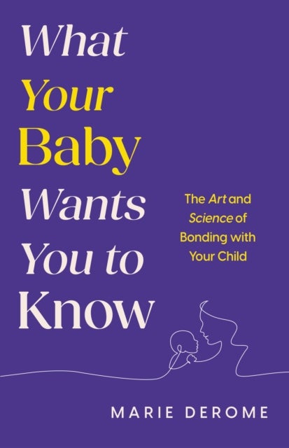 What Your Baby Wants You to Know - The Art and Science of Bonding with Your Child