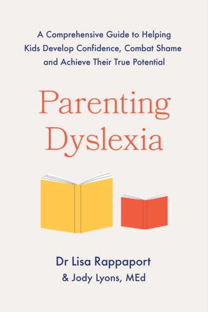Parenting Dyslexia - A Comprehensive Guide to Helping Kids Combat Shame, Build Confidence and Achieve Their True Potentia