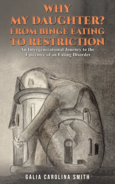 Why My Daughter? From Binge Eating to Restriction - An Intergenerational Journey to the Epicentre of an Eating Disorder