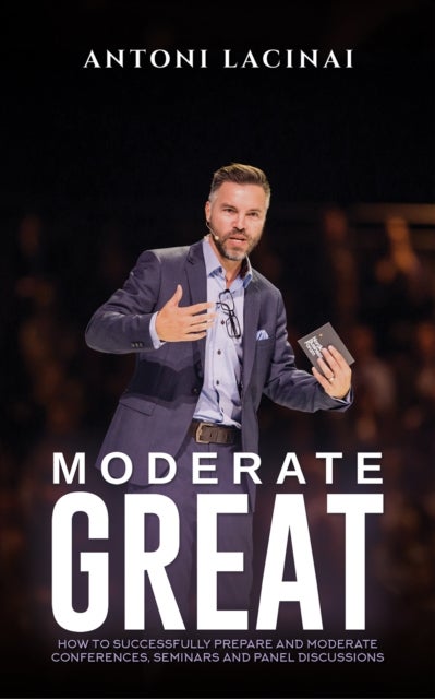 Moderate Great - How to successfully prepare and moderate conferences, seminars and panel discussions
