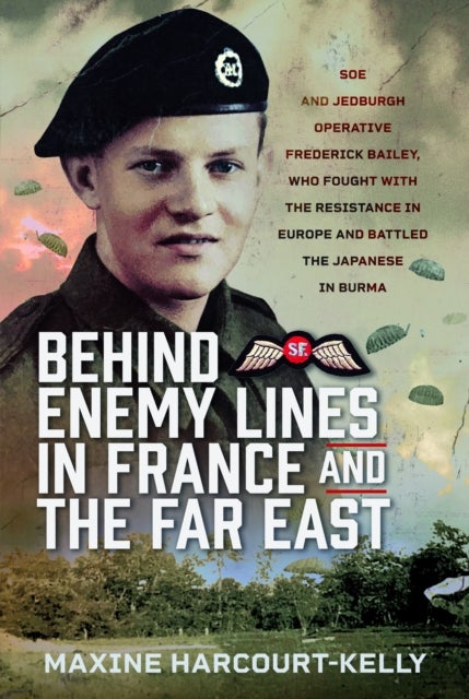 Behind Enemy Lines in France and the Far East - SOE and Jedburgh Operative Frederick Bailey, who Fought with the Resistance in Europe and Battled th