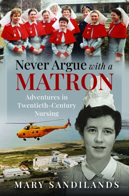 Never Argue With A Matron - Adventures in Twentieth-Century Nursing