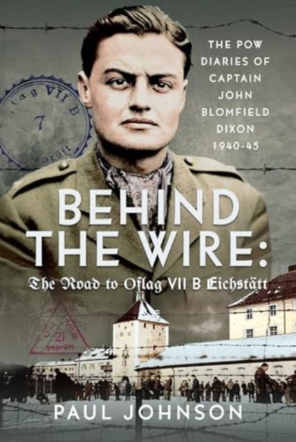 Behind the Wire: The Road to Oflag VIIB Eichstatt - The PoW Diaries of Captain John Blomfield Dixon, 1940-45
