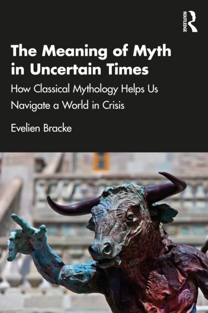 The Meaning of Myth in Uncertain Times - How Classical Mythology Helps Us Navigate a World in Crisis