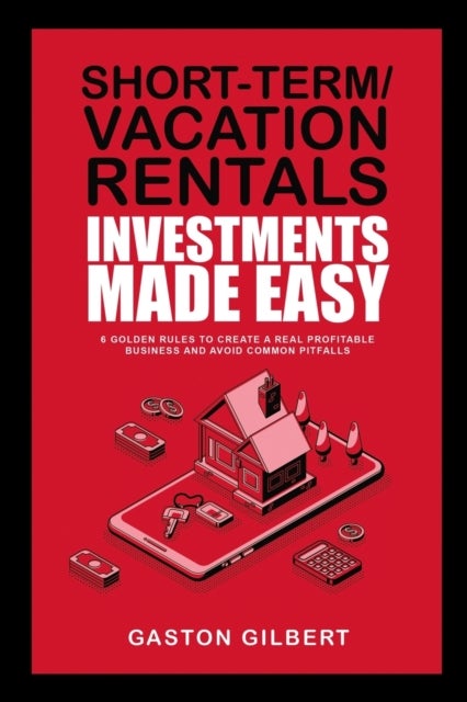 Short-Term/Vacation Rentals Investments Made Easy - 6 Golden Rules To Create A Real Profitable Business And Avoid Common Pitfalls
