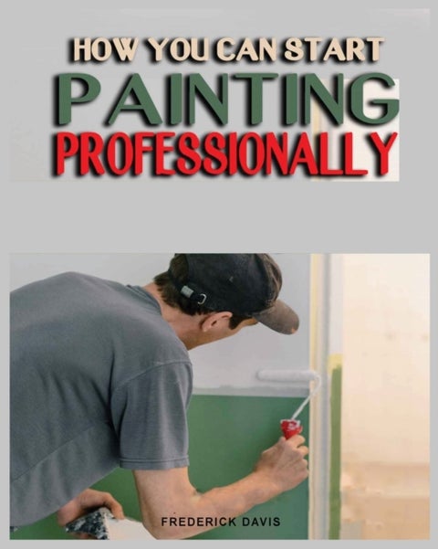 How you can Start Painting Professionally - A Comprehensive Guide to Professional Painting Techniques and Business Tips