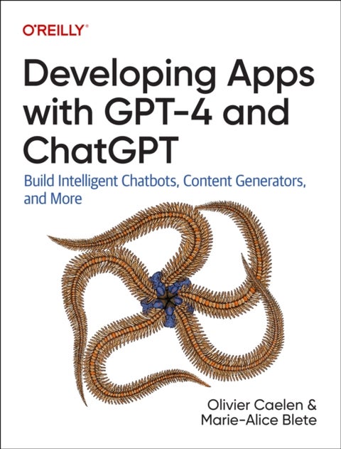 Developing Apps with GPT-4 and ChatGPT - Build Intelligent Chatbots, Content Generators, and More