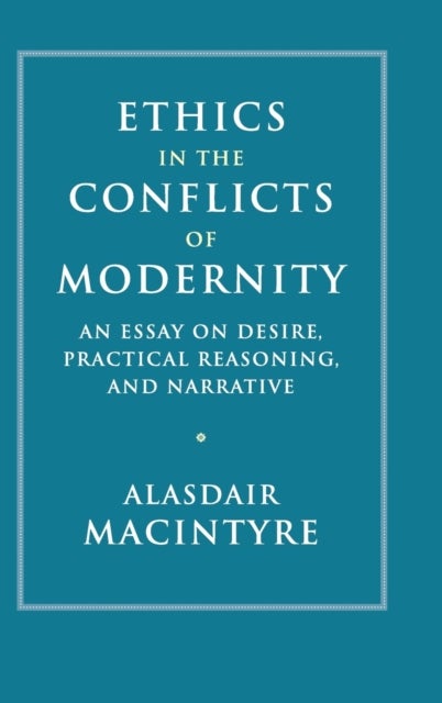 Ethics in the Conflicts of Modernity - An Essay on Desire, Practical Reasoning, and Narrative