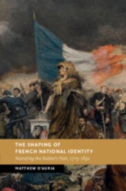The Shaping of French National Identity - Narrating the Nation's Past, 1715¿1830