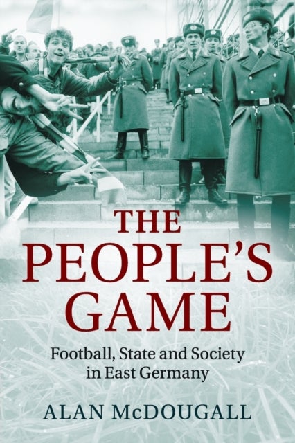 The People's Game - Football, State and Society in East Germany