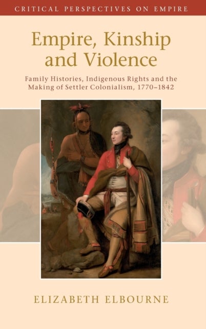Empire, Kinship and Violence - Family Histories, Indigenous Rights and the Making of Settler Colonialism, 1770-1842