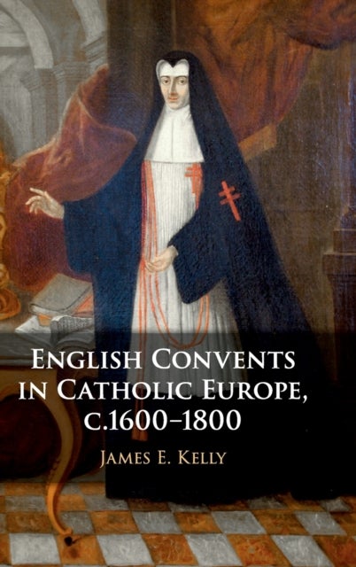 English Convents in Catholic Europe, c.1600-1800 av James E. (University of Durham) Kelly