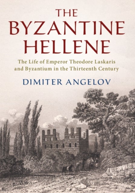 The Byzantine Hellene - The Life of Emperor Theodore Laskaris and Byzantium in the Thirteenth Century