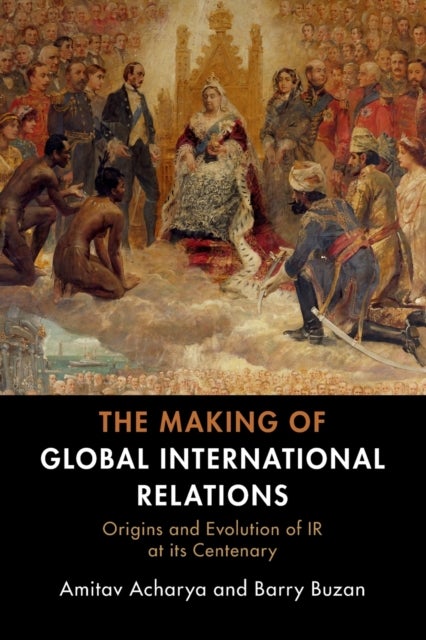 The Making of Global International Relations - Origins and Evolution of IR at its Centenary