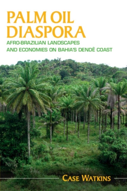 Palm Oil Diaspora - Afro-Brazilian Landscapes and Economies on Bahia's Dende Coast