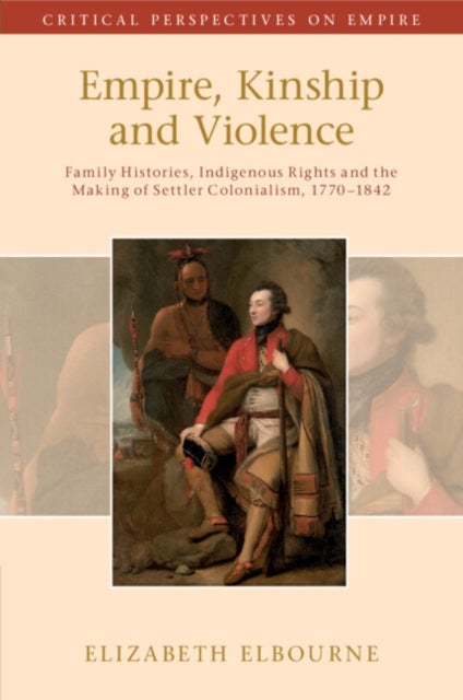 Empire, Kinship and Violence - Family Histories, Indigenous Rights and the Making of Settler Colonialism, 1770-1842