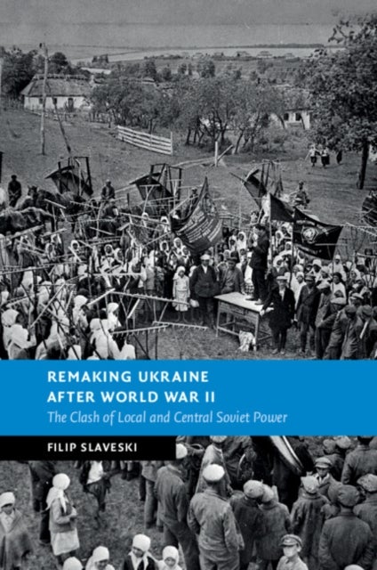 Remaking Ukraine after World War II - The Clash of Local and Central Soviet Power