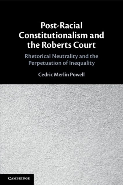 Post-Racial Constitutionalism and the Roberts Court - Rhetorical Neutrality and the Perpetuation of Inequality