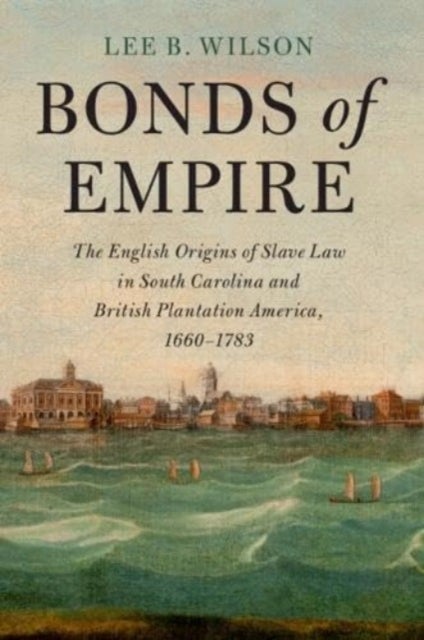 Bonds of Empire - The English Origins of Slave Law in South Carolina and British Plantation America, 1660¿1783