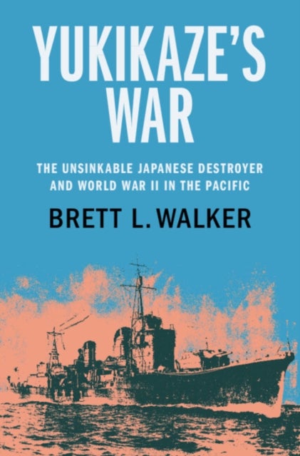 Yukikaze's War - The Unsinkable Japanese Destroyer and World War II in the Pacific