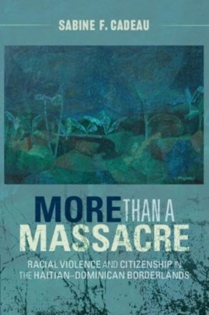More than a Massacre - Racial Violence and Citizenship in the Haitian¿Dominican Borderlands