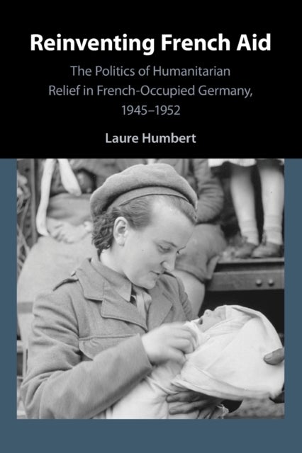 Reinventing French Aid - The Politics of Humanitarian Relief in French-Occupied Germany, 1945-1952