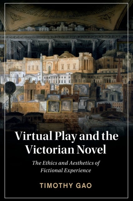 Virtual Play and the Victorian Novel - The Ethics and Aesthetics of Fictional Experience
