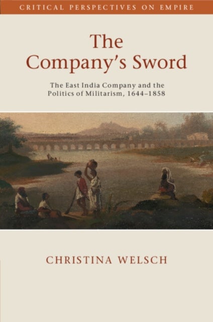 The Company's Sword - The East India Company and the Politics of Militarism, 1644¿1858
