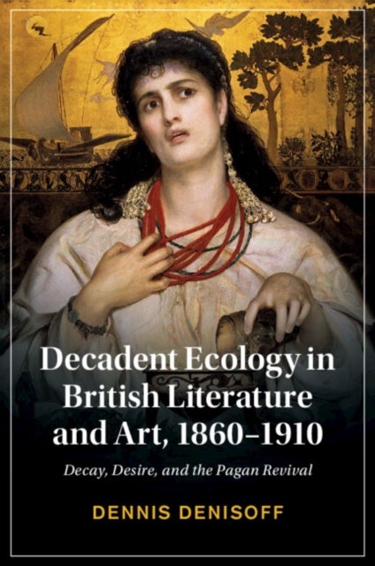 Decadent Ecology in British Literature and Art, 1860¿1910 - Decay, Desire, and the Pagan Revival