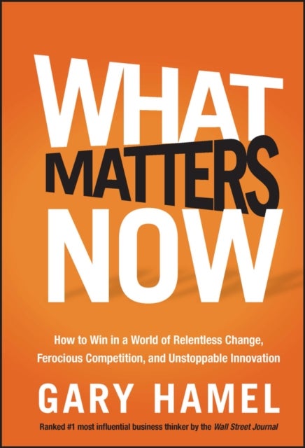 What Matters Now - How to Win in a World of Relentless Change, Ferocious Competition, and Unstoppable Innovation