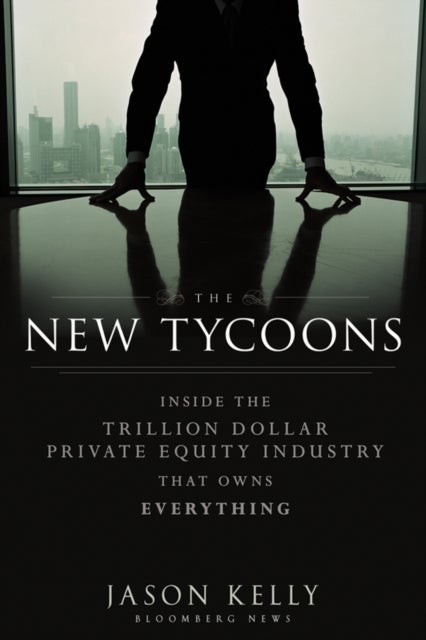 The New Tycoons - Inside the Trillion Dollar Private Equity Industry That Owns Everything