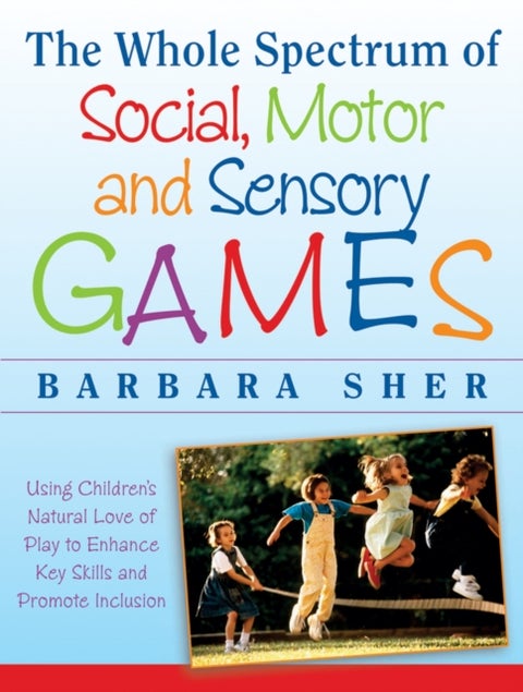 The Whole Spectrum of Social, Motor and Sensory Games - Using Every Child's Natural Love of Play to Enhance Key Skills and Promote Inclusion