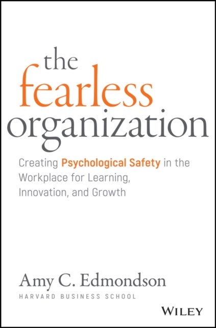 The Fearless Organization - Creating Psychological Safety in the Workplace for Learning, Innovation, and Growth